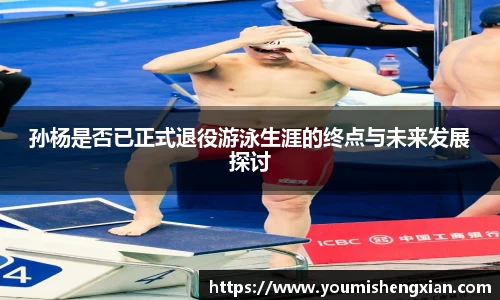 孙杨是否已正式退役游泳生涯的终点与未来发展探讨