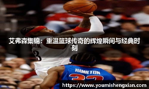 艾弗森集锦：重温篮球传奇的辉煌瞬间与经典时刻