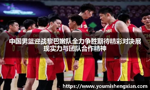 中国男篮迎战黎巴嫩队全力争胜期待精彩对决展现实力与团队合作精神